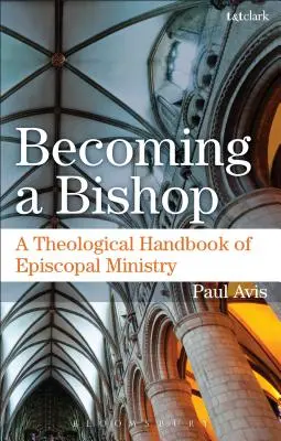 Devenir évêque : Un manuel théologique du ministère épiscopal - Becoming a Bishop: A Theological Handbook of Episcopal Ministry