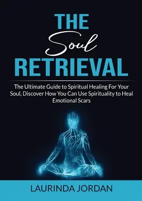 La récupération de l'âme : Le guide ultime de la guérison spirituelle pour votre âme, découvrez comment vous pouvez utiliser la spiritualité pour guérir les cicatrices émotionnelles. - Soul Retrieval: The Ultimate Guide to Spiritual Healing For Your Soul, Discover How You Can Use Spirituality to Heal Emotional Scars