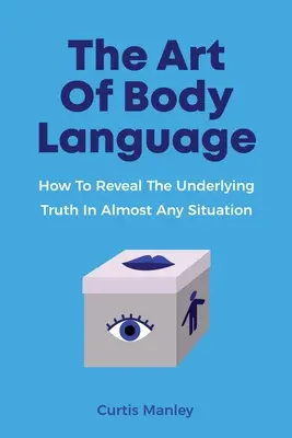 L'art du langage corporel : Comment révéler la vérité sous-jacente dans presque toutes les situations - The Art Of Body Language: How To Reveal The Underlying Truth In Almost Any Situation