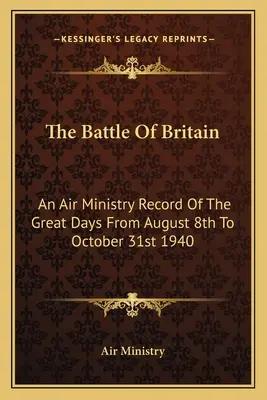 La bataille d'Angleterre : Un rapport du ministère de l'Air sur les grands jours du 8 août au 31 octobre 1940 - The Battle Of Britain: An Air Ministry Record Of The Great Days From August 8th To October 31st 1940