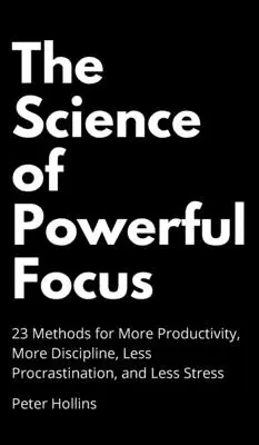 La science de la concentration puissante : 23 méthodes pour plus de productivité, plus de discipline, moins de procrastination et moins de stress - The Science of Powerful Focus: 23 Methods for More Productivity, More Discipline, Less Procrastination, and Less Stress