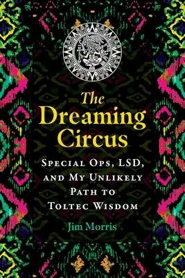 Le cirque du rêve : opérations spéciales, lsd et mon chemin improbable vers la sagesse toltèque - The Dreaming Circus: Special Ops, Lsd, and My Unlikely Path to Toltec Wisdom