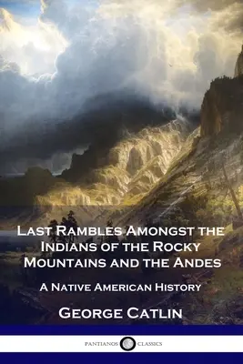 Dernières randonnées parmi les Indiens des Montagnes Rocheuses et des Andes : une histoire amérindienne - Last Rambles Amongst the Indians of the Rocky Mountains and the Andes: A Native American History