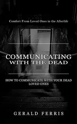 Communiquer avec les morts : le réconfort des êtres chers dans l'au-delà (Comment communiquer avec vos proches décédés) - Communicating With the Dead: Comfort From Loved Ones in the Afterlife ( How to Communicate With Your Dead Loved Ones)
