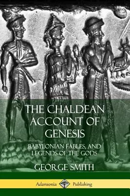 Le récit chaldéen de la Genèse : Fables babyloniennes et légendes des dieux - The Chaldean Account of Genesis: Babylonian Fables, and Legends of the Gods