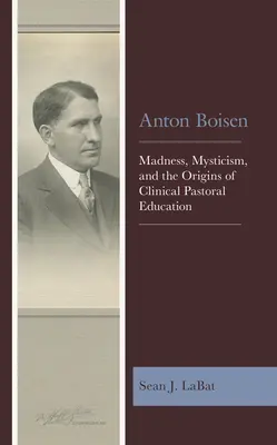 Anton Boisen : La folie, le mysticisme et les origines de l'éducation pastorale clinique - Anton Boisen: Madness, Mysticism, and the Origins of Clinical Pastoral Education