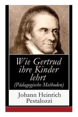 Comment Gertrude enseigne à ses enfants (Méthodes pédagogiques) : Une tentative de guider les parents pour qu'ils enseignent eux-mêmes à leurs enfants. - Wie Gertrud ihre Kinder lehrt (Pdagogische Methoden): Ein Versuch den Mttern Anleitung zu geben, ihre Kinder selbst zu unterrichten