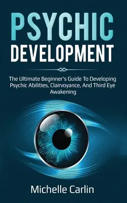 Le développement psychique : Le guide ultime du débutant pour développer ses capacités psychiques, sa clairvoyance et l'éveil du troisième œil. - Psychic Development: The Ultimate Beginner's Guide to developing psychic abilities, clairvoyance, and third eye awakening