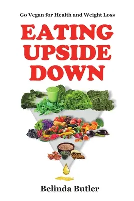 Eating Upside Down : Go Vegan for Health and Weight Loss (Manger à l'envers : devenir végétalien pour la santé et la perte de poids) - Eating Upside Down: Go Vegan for Health and Weight Loss