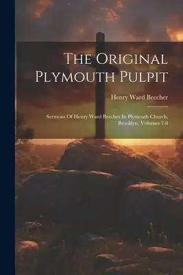 La chaire originale de Plymouth : Sermons de Henry Ward Beecher à l'église de Plymouth, Brooklyn, volumes 7-8 - The Original Plymouth Pulpit: Sermons Of Henry Ward Beecher In Plymouth Church, Brooklyn, Volumes 7-8