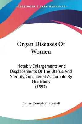 Les maladies organiques des femmes : Notamment les hypertrophies et les déplacements de l'utérus, ainsi que la stérilité, considérés comme curables par les médicaments - Organ Diseases Of Women: Notably Enlargements And Displacements Of The Uterus, And Sterility, Considered As Curable By Medicines