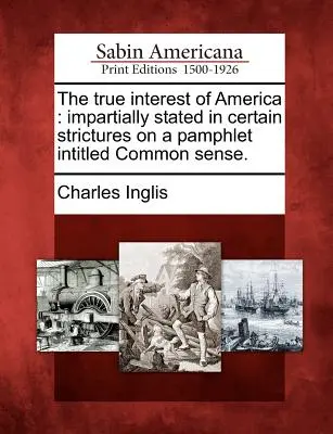 Le véritable intérêt de l'Amérique : exposé de manière impartiale dans certaines critiques d'un pamphlet intitulé Common Sense. - The True Interest of America: Impartially Stated in Certain Strictures on a Pamphlet Intitled Common Sense.