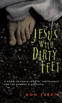 Jésus aux pieds sales : un regard terre-à-terre sur le christianisme pour les sceptiques curieux - Jesus with Dirty Feet: A Down-To-Earth Look at Christianity for the Curious Skeptical