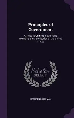 Principes de gouvernement : Un traité sur les institutions libres, y compris la Constitution des États-Unis - Principles of Government: A Treatise On Free Institutions, Including the Constitution of the United States
