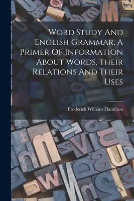 Word Study and English Grammar, A Primer of Information About Words, Their Relations and Their Uses (Étude des mots et grammaire anglaise, un abécédaire des informations sur les mots, leurs relations et leur utilisation) - Word Study And English Grammar, A Primer Of Information About Words, Their Relations And Their Uses
