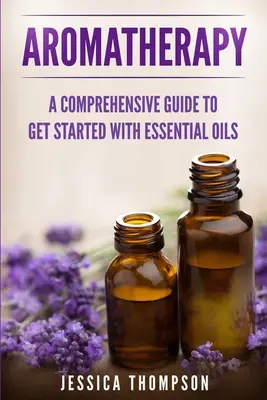 Aromathérapie : Un guide complet pour commencer à utiliser les huiles essentielles - Aromatherapy: A Comprehensive Guide To Get Started With Essential Oils