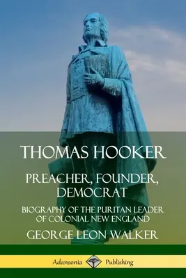 Thomas Hooker : Prédicateur, fondateur, démocrate ; Biographie du leader puritain de la Nouvelle Angleterre coloniale - Thomas Hooker: Preacher, Founder, Democrat; Biography of the Puritan Leader of Colonial New England