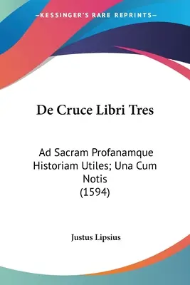 De Cruce Libri Tres : Ad Sacram Profanamque Historiam Utiles ; Una Cum Notis (1594) - De Cruce Libri Tres: Ad Sacram Profanamque Historiam Utiles; Una Cum Notis (1594)