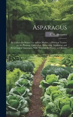 Asparagus : Sa culture pour l'usage domestique et pour le marché : un traité pratique sur la plantation, la culture, la récolte, la commercialisation et l'utilisation de l'asperge. - Asparagus: Its Culture for Home use and for Market: a Practical Treatise on the Planting, Cultivation, Harvesting, Marketing, and