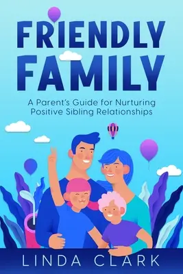 La famille amicale : Guide à l'usage des parents pour entretenir des relations positives entre frères et sœurs - Friendly Family: A Parent's Guide for Nurturing Positive Sibling Relationships