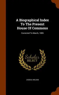 Index biographique de l'actuelle Chambre des communes : Corrigé jusqu'en mars 1806 - A Biographical Index To The Present House Of Commons: Corrected To March, 1806