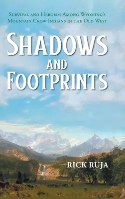 Ombres et empreintes : Survie et héroïsme chez les Indiens Crow des montagnes du Wyoming dans le vieil Ouest - Shadows And Footprints: Survival and Heroism Among Wyomings Mountain Crow Indians in the Old West