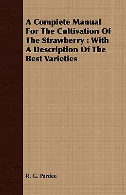 Un manuel complet pour la culture de la fraise : Avec une description des meilleures variétés - A Complete Manual For The Cultivation Of The Strawberry: With A Description Of The Best Varieties