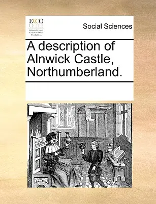 Description du château d'Alnwick, Northumberland. - A Description of Alnwick Castle, Northumberland.