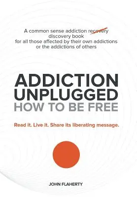 Addiction Unplugged : Comment être libre : Un livre de découverte de l'addiction pour tous ceux qui sont affectés par leur propre addiction ou par l'addiction d'une autre personne. - Addiction Unplugged: How to Be Free: A Common Sense Addiction Discovery Book for All Those Affected by Their Own Addictions or the Addictio