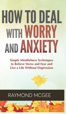 Comment faire face à l'inquiétude et à l'anxiété : Des techniques simples de pleine conscience pour soulager le stress et la peur et vivre une vie sans dépression - How to Deal With Worry and Anxiety: Simple Mindfulness Techniques to Relieve Stress and Fear and Live a Life Without Depression