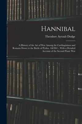 Hannibal : Histoire de l'art de la guerre chez les Carthaginois et les Romains jusqu'à la bataille de Pydna, 168 avant J.-C., avec une description détaillée de l'art de la guerre chez les Carthaginois et les Romains. - Hannibal: A History of the Art of War Among the Carthaginians and Romans Down to the Battle of Pydna, 168 B.C., With a Detailed