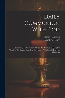 La communion quotidienne avec Dieu : Le christianisme sans secte ; le sabbat ; les promesses de Dieu ; la valeur de l'âme ; une église dans la maison. Avec la vie de Hen - Daily Communion With God: Christianity No Sect; the Sabbath; the Promises of God; the Worth of the Soul; a Church in the House. With Life of Hen