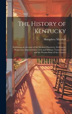 L'histoire du Kentucky : un compte-rendu de la découverte moderne, de la colonisation, de l'amélioration progressive, des transactions civiles et militaires, et de la vie de la famille. - The History of Kentucky: Exhibiting an Account of the Modern Discovery; Settlement; Progressive Improvement; Civil and Military Transactions; a