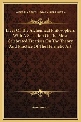 Vies des philosophes alchimiques avec une sélection des traités les plus célèbres sur la théorie et la pratique de l'art hermétique - Lives Of The Alchemical Philosophers With A Selection Of The Most Celebrated Treatises On The Theory And Practice Of The Hermetic Art