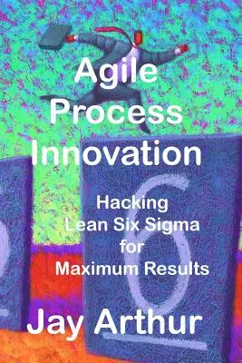 Agile Process Innovation : Lean Six Sigma pour maximiser les résultats - Agile Process Innovation: Hacking Lean Six Sigma to Maximize Results