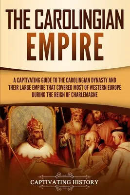 L'empire carolingien : Un guide captivant sur la dynastie carolingienne et son vaste empire qui couvrait la majeure partie de l'Europe occidentale au cours de la période R - The Carolingian Empire: A Captivating Guide to the Carolingian Dynasty and Their Large Empire That Covered Most of Western Europe During the R