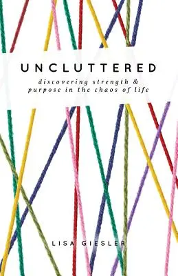 Uncluttered : Découvrir la force et le but dans le chaos de la vie - Uncluttered: Discovering Strength and Purpose in the Chaos of Life