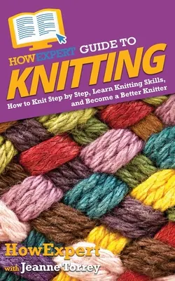 Guide de l'expert en tricot : Comment tricoter étape par étape, apprendre les techniques de tricotage et devenir un meilleur tricoteur - HowExpert Guide to Knitting: How to Knit Step by Step, Learn Knitting Skills, and Become a Better Knitter