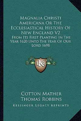 Magnalia Christi Americana ou l'histoire ecclésiastique de la Nouvelle-Angleterre V2 : Depuis sa première plantation en l'an 1620 jusqu'à l'an de grâce 1698 - Magnalia Christi Americana Or The Ecclesiastical History Of New England V2: From Its First Planting In The Year 1620 Unto The Year Of Our Lord 1698