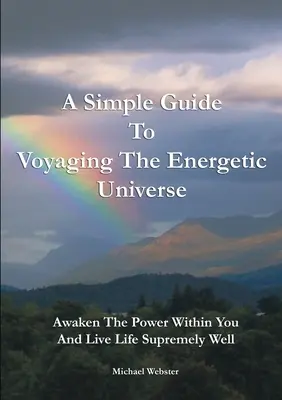 Un guide simple pour voyager dans l'univers énergétique : Éveillez-vous à la puissance qui est en vous et vivez la vie suprêmement bien - A Simple Guide to Voyaging the Energetic Universe: Awaken to the Power Within You and Live Life Supremely Well