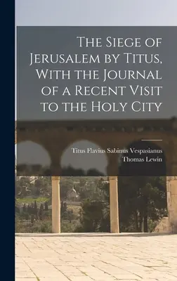 Le siège de Jérusalem par Titus, avec le journal d'une récente visite à la ville sainte - The Siege of Jerusalem by Titus, With the Journal of a Recent Visit to the Holy City