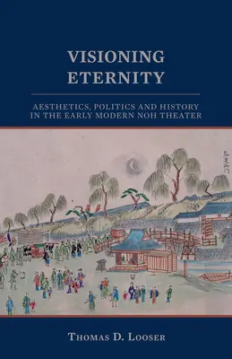 Visionner l'éternité : Esthétique, politique et histoire dans le théâtre nô du début de l'ère moderne - Visioning Eternity: Aesthetics, Politics, and History in the Early Modern Noh Theater