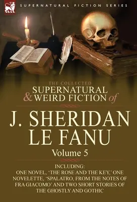 La collection de romans surnaturels et étranges de J. Sheridan Le Fanu : Volume 5 - comprenant un roman, « La Rose et la Clé “, une novelette, ” Spalatro, - The Collected Supernatural and Weird Fiction of J. Sheridan Le Fanu: Volume 5-Including One Novel, 'The Rose and the Key, ' One Novelette, 'Spalatro,