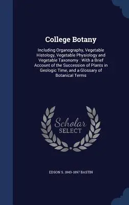 College Botany : Incluant l'organographie, l'histologie végétale, la physiologie végétale et la taxonomie végétale : Avec un bref compte-rendu de l'histoire de la botanique. - College Botany: Including Organography, Vegetable Histology, Vegetable Physiology and Vegetable Taxonomy: With a Brief Account of the