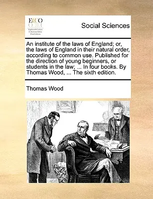 Un institut des lois d'Angleterre ; ou, les lois d'Angleterre dans leur ordre naturel, selon l'usage commun. Publié pour la direction des jeunes beg - An institute of the laws of England; or, the laws of England in their natural order, according to common use. Published for the direction of young beg