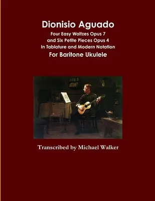 Dionisio Aguado : Quatre valses faciles opus 7 et Six petites pièces opus 4 En tablature et notation moderne Pour Ukulélé baryton - Dionisio Aguado: Four Easy Waltzes Opus 7 and Six Petite Pieces Opus 4 In Tablature and Modern Notation For Baritone Ukulele