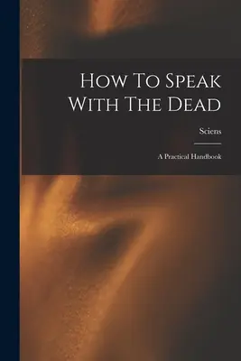 Comment parler avec les morts : un manuel pratique - How To Speak With The Dead; A Practical Handbook