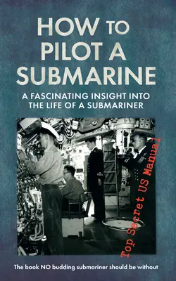 Comment piloter un sous-marin : Un aperçu fascinant de la vie d'un sous-marinier : Manuel américain top secret - How to Pilot a Submarine: A Fascinating Insight Into the Life of a Submariner: Top Secret US Manual