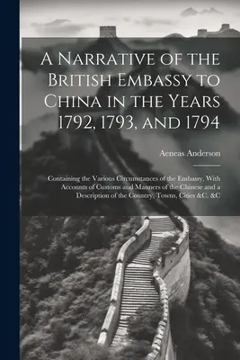 Le récit de l'ambassade britannique en Chine au cours des années 1792, 1793 et 1794 ; contenant les diverses circonstances de l'ambassade, avec des comptes-rendus de la Chine. - A Narrative of the British Embassy to China in the Years 1792, 1793, and 1794; Containing the Various Circumstances of the Embassy, With Accounts of C