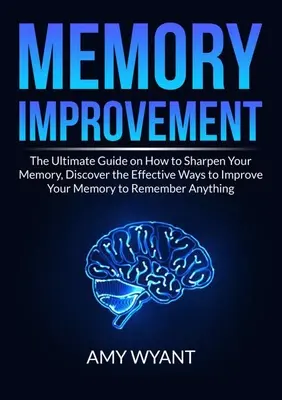 Amélioration de la mémoire : Le guide ultime pour aiguiser votre mémoire, découvrez les moyens efficaces d'améliorer votre mémoire pour vous souvenir de tout. - Memory Improvement: The Ultimate Guide on How to Sharpen Your Memory, Discover the Effective Ways to Improve Your Memory to Remember Anyth